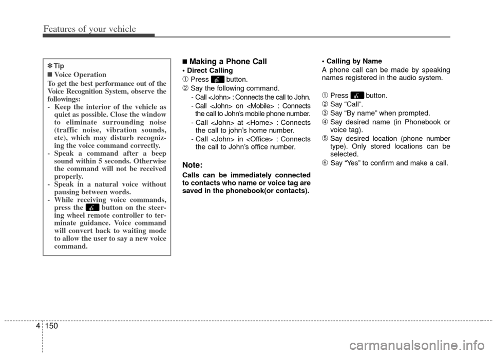 KIA Optima 2012 3.G Owners Manual Features of your vehicle
150
4
■Making a Phone Call

➀Press button.
➁Say the following command.
- Call <John> : Connects the call to John.
- Call <John> on <Mobile> : Connects the call to John�
