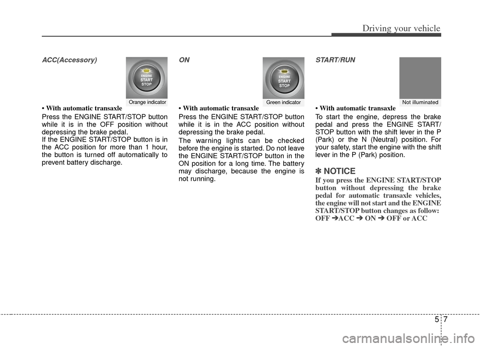 KIA Optima 2012 3.G User Guide 57
Driving your vehicle
ACC(Accessory)
• With automatic transaxle
Press the ENGINE START/STOP button
while it is in the OFF position without
depressing the brake pedal.
If the ENGINE START/STOP butt