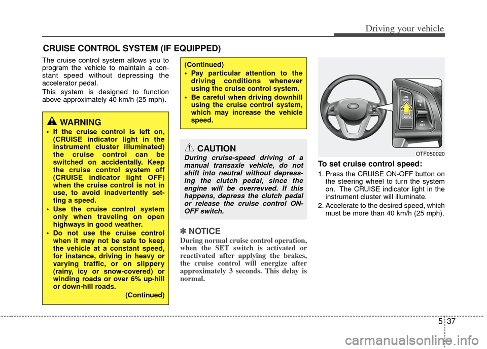 KIA Optima 2012 3.G Owners Manual 537
Driving your vehicle
The cruise control system allows you to
program the vehicle to maintain a con-
stant speed without depressing the
accelerator pedal.
This system is designed to function
above 