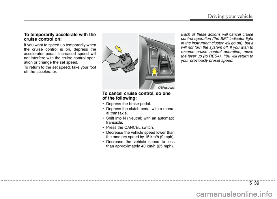KIA Optima 2012 3.G Owners Manual 539
Driving your vehicle
To temporarily accelerate with the
cruise control on:
If you want to speed up temporarily when
the cruise control is on, depress the
accelerator pedal. Increased speed will
no