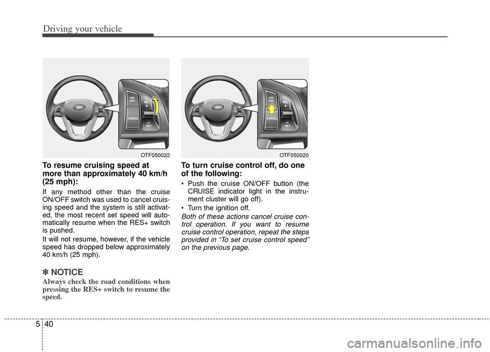 KIA Optima 2012 3.G Owners Manual Driving your vehicle
40
5
To resume cruising speed at
more than approximately 40 km/h
(25 mph):
If any method other than the cruise
ON/OFF switch was used to cancel cruis-
ing speed and the system is 