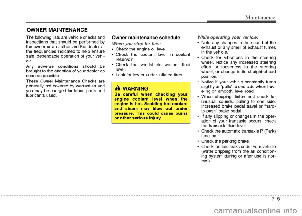 KIA Optima 2012 3.G Owners Guide 75
Maintenance
OWNER MAINTENANCE 
The following lists are vehicle checks and
inspections that should be performed by
the owner or an authorized Kia dealer at
the frequencies indicated to help ensure
s