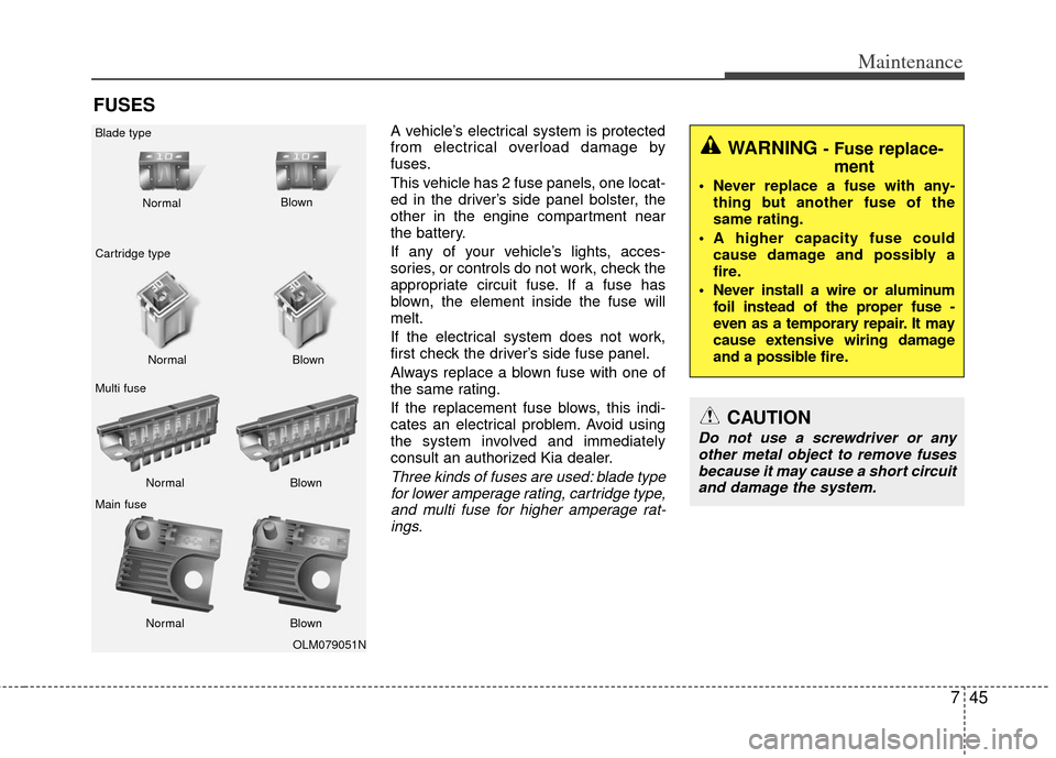 KIA Optima 2012 3.G Owners Manual 745
Maintenance
FUSES
A vehicle’s electrical system is protected
from electrical overload damage by
fuses.
This vehicle has 2 fuse panels, one locat-
ed in the driver’s side panel bolster, the
oth
