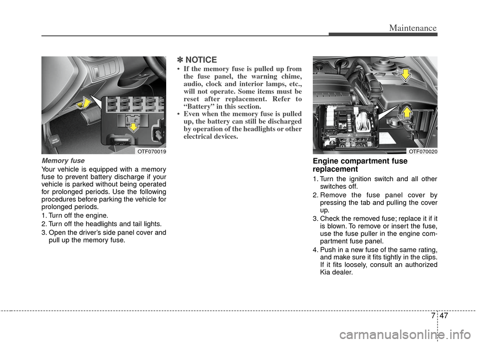 KIA Optima 2012 3.G Owners Guide 747
Maintenance
Memory fuse
Your vehicle is equipped with a memory
fuse to prevent battery discharge if your
vehicle is parked without being operated
for prolonged periods. Use the following
procedure