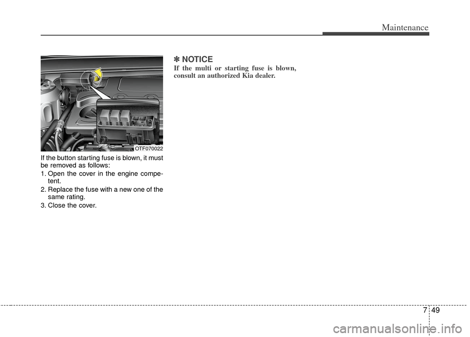 KIA Optima 2012 3.G Owners Manual 749
Maintenance
If the button starting fuse is blown, it must
be removed as follows:
1. Open the cover in the engine compe-tent.
2. Replace the fuse with a new one of the same rating.
3. Close the cov