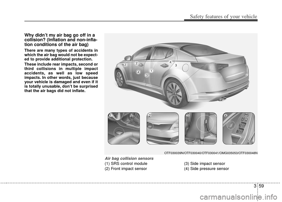 KIA Optima 2012 3.G Owners Manual 359
Safety features of your vehicle
Why didn’t my air bag go off in a
collision? (Inflation and non-infla-
tion conditions of the air bag)
There are many types of accidents in
which the air bag woul
