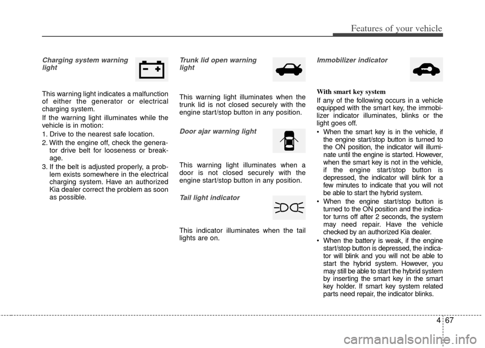 KIA Optima Hybrid 2012 3.G Service Manual 467
Features of your vehicle
Charging system warninglight
This warning light indicates a malfunction
of either the generator or electrical
charging system.
If the warning light illuminates while the
v