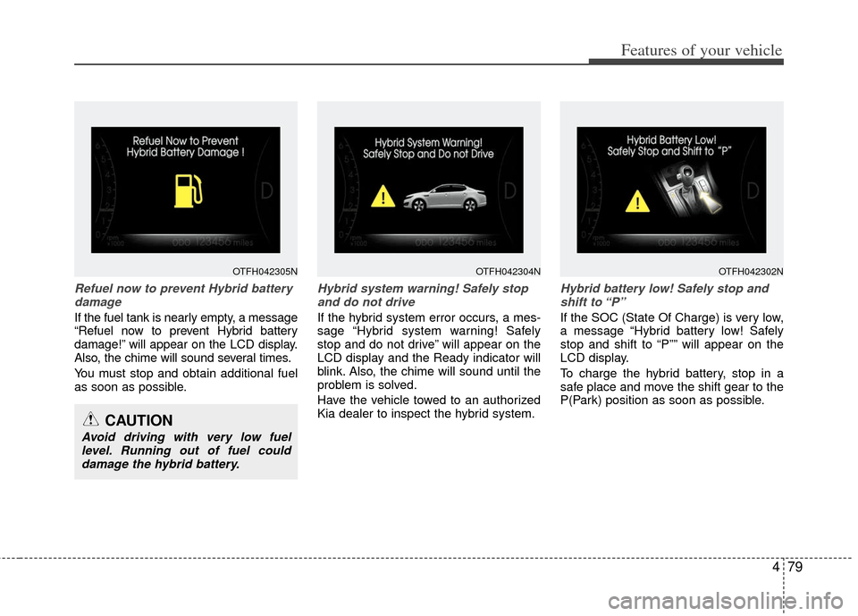 KIA Optima Hybrid 2012 3.G Owners Manual 479
Features of your vehicle
Refuel now to prevent Hybrid batterydamage
If the fuel tank is nearly empty, a message
“Refuel now to prevent Hybrid battery
damage!” will appear on the LCD display.
A KIA Optima Hybrid 2012 3.G Owners Manual 479
Features of your vehicle
Refuel now to prevent Hybrid batterydamage
If the fuel tank is nearly empty, a message
“Refuel now to prevent Hybrid battery
damage!” will appear on the LCD display.
A