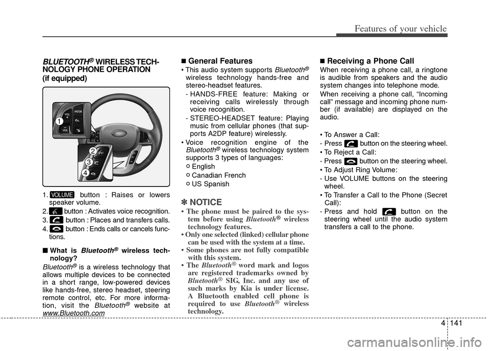 KIA Optima Hybrid 2012 3.G Owners Manual 4141
Features of your vehicle
BLUETOOTH®WIRELESS TECH-
NOLOGY PHONE OPERATION
(if equipped)
1. button : Raises or lowers
speaker volume.
2. button : Activates voice recognition.
3. button : Places an