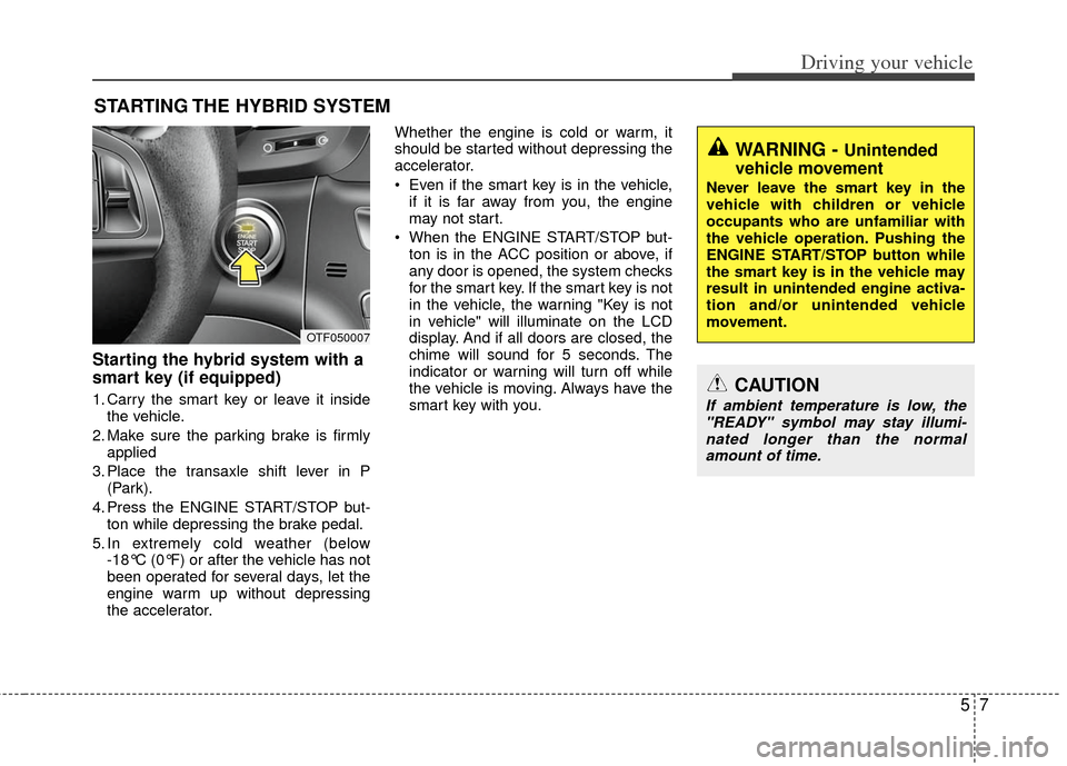 KIA Optima Hybrid 2012 3.G Owners Manual 57
Driving your vehicle
Starting the hybrid system with a
smart key (if equipped)
1. Carry the smart key or leave it insidethe vehicle.
2. Make sure the parking brake is firmly applied
3. Place the tr KIA Optima Hybrid 2012 3.G Owners Manual 57
Driving your vehicle
Starting the hybrid system with a
smart key (if equipped)
1. Carry the smart key or leave it insidethe vehicle.
2. Make sure the parking brake is firmly applied
3. Place the tr