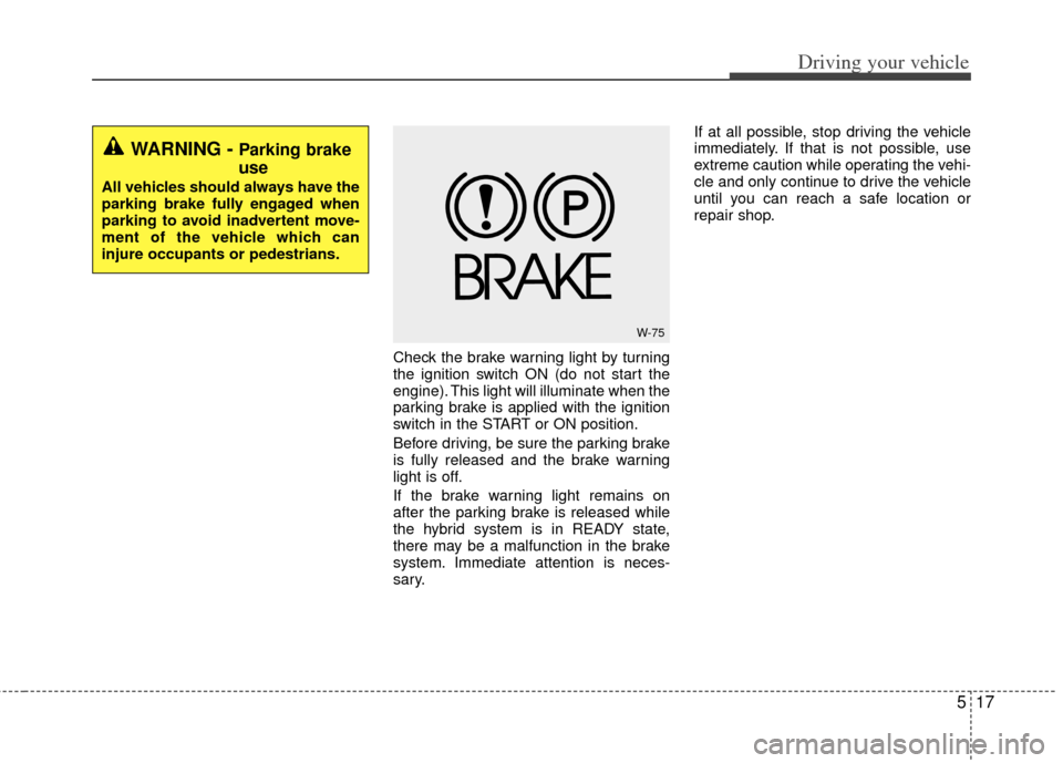 KIA Optima Hybrid 2012 3.G Owners Manual 517
Driving your vehicle
Check the brake warning light by turning
the ignition switch ON (do not start the
engine). This light will illuminate when the
parking brake is applied with the ignition
switc KIA Optima Hybrid 2012 3.G Owners Manual 517
Driving your vehicle
Check the brake warning light by turning
the ignition switch ON (do not start the
engine). This light will illuminate when the
parking brake is applied with the ignition
switc