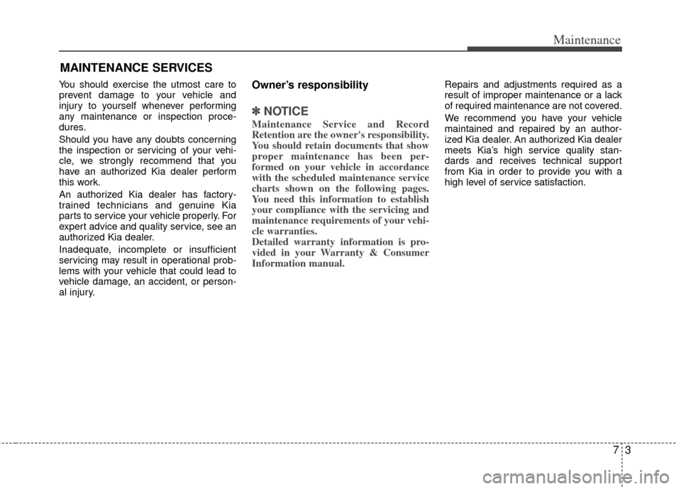 KIA Optima Hybrid 2012 3.G Owners Manual 73
Maintenance
MAINTENANCE SERVICES
You should exercise the utmost care to
prevent damage to your vehicle and
injury to yourself whenever performing
any maintenance or inspection proce-
dures.
Should 