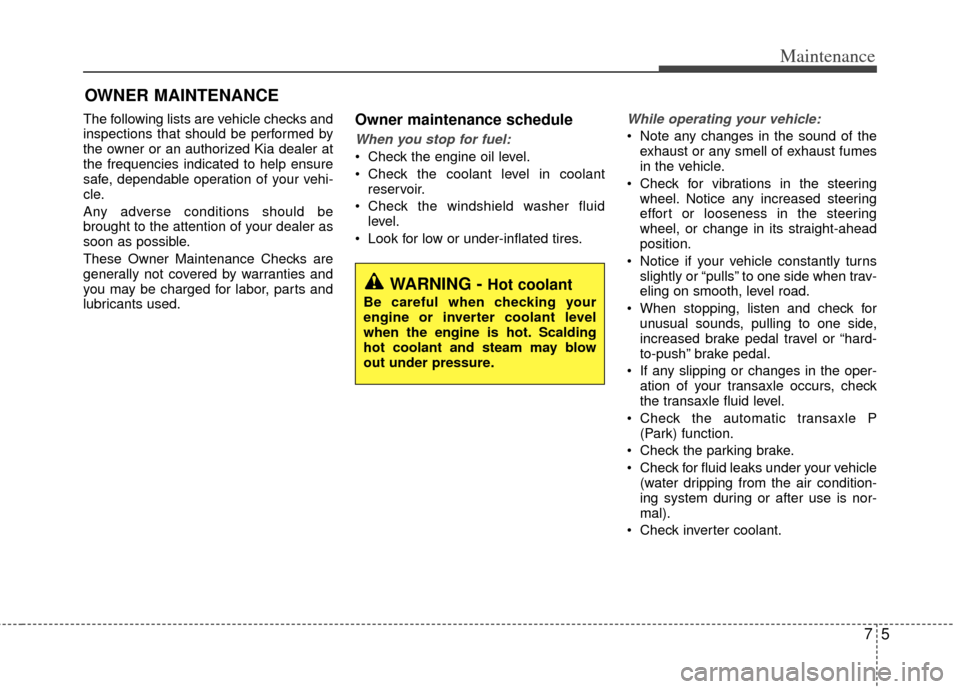 KIA Optima Hybrid 2012 3.G Owners Guide 75
Maintenance
OWNER MAINTENANCE
The following lists are vehicle checks and
inspections that should be performed by
the owner or an authorized Kia dealer at
the frequencies indicated to help ensure
s KIA Optima Hybrid 2012 3.G Owners Guide 75
Maintenance
OWNER MAINTENANCE
The following lists are vehicle checks and
inspections that should be performed by
the owner or an authorized Kia dealer at
the frequencies indicated to help ensure
s