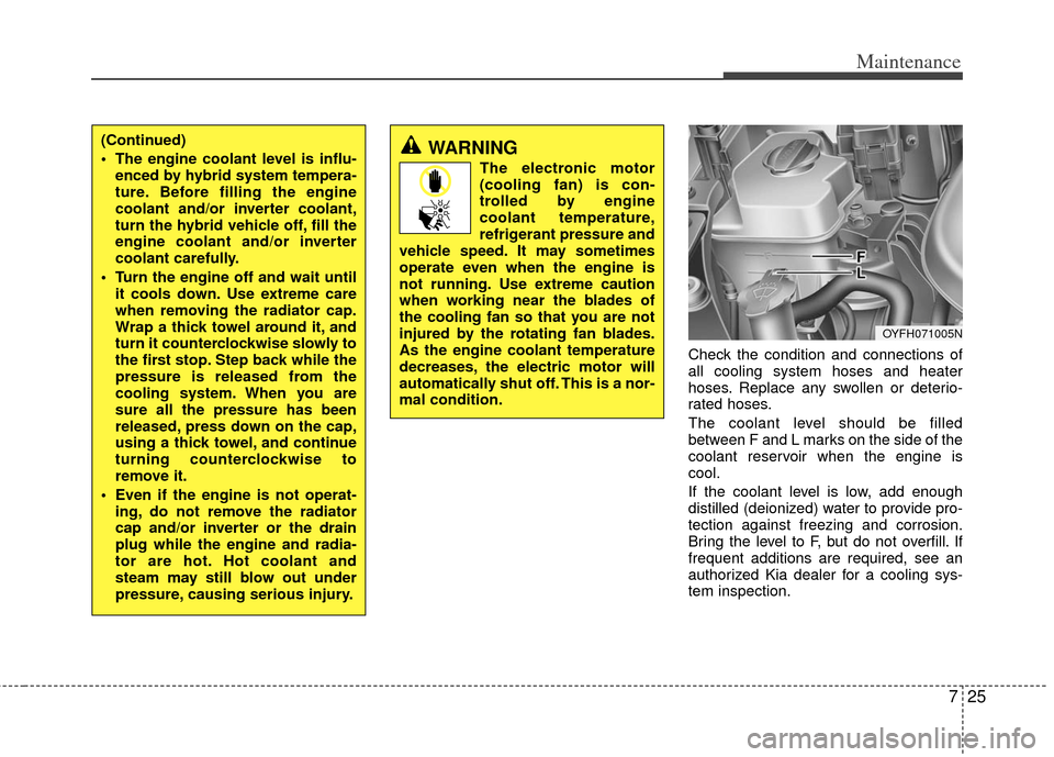 KIA Optima Hybrid 2012 3.G Owners Manual 725
Maintenance
Check the condition and connections of
all cooling system hoses and heater
hoses. Replace any swollen or deterio-
rated hoses.
The coolant level should be filled
between F and L marks 