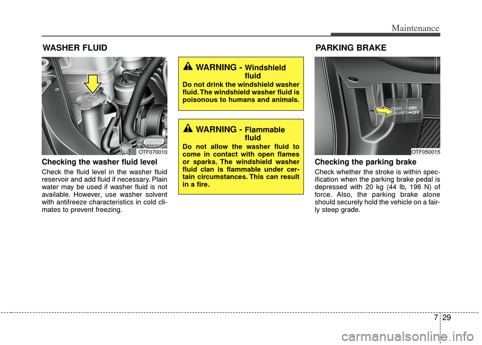 KIA Optima Hybrid 2012 3.G Owners Guide 729
Maintenance
Checking the washer fluid level  
Check the fluid level in the washer fluid
reservoir and add fluid if necessary. Plain
water may be used if washer fluid is not
available. However, use