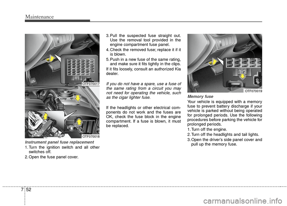 KIA Optima Hybrid 2012 3.G Owners Manual Maintenance
52
7
Instrument panel fuse replacement
1. Turn the ignition switch and all other
switches off.
2. Open the fuse panel cover. 3. Pull the suspected fuse straight out.
Use the removal tool p