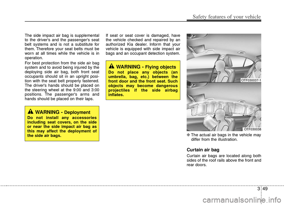 KIA Optima Hybrid 2012 3.G Owners Manual 349
Safety features of your vehicle
The side impact air bag is supplemental
to the drivers and the passengers seat
belt systems and is not a substitute for
them. Therefore your seat belts must be
wo
