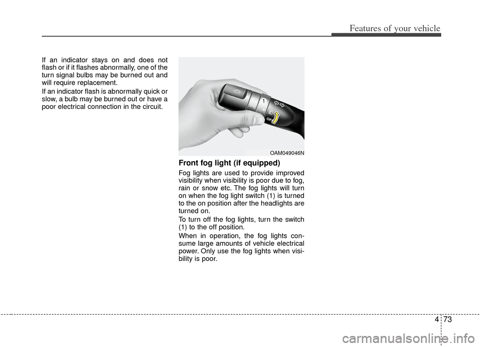 KIA Rio 2012 3.G Owners Manual 473
Features of your vehicle
If an indicator stays on and does not
flash or if it flashes abnormally, one of the
turn signal bulbs may be burned out and
will require replacement.
If an indicator flash