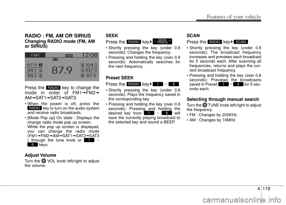 KIA Rio 2012 3.G Owners Manual 4119
Features of your vehicle
RADIO : FM, AM OR SIRIUS
Changing RADIO mode (FM, AM
or SIRIUS)
Press the key to change the
mode in order of FM1➟FM2➟
AM➟SAT1➟SAT2➟SAT3.
key to turn on the au KIA Rio 2012 3.G Owners Manual 4119
Features of your vehicle
RADIO : FM, AM OR SIRIUS
Changing RADIO mode (FM, AM
or SIRIUS)
Press the key to change the
mode in order of FM1➟FM2➟
AM➟SAT1➟SAT2➟SAT3.
key to turn on the au