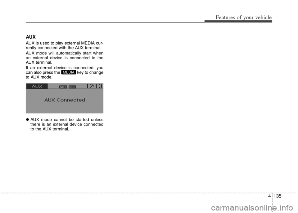 KIA Rio 2012 3.G Owners Manual 4135
Features of your vehicle
AUX
AUX is used to play external MEDIA cur-
rently connected with the AUX terminal.
AUX mode will automatically start when
an external device is connected to the
AUX term KIA Rio 2012 3.G Owners Manual 4135
Features of your vehicle
AUX
AUX is used to play external MEDIA cur-
rently connected with the AUX terminal.
AUX mode will automatically start when
an external device is connected to the
AUX term