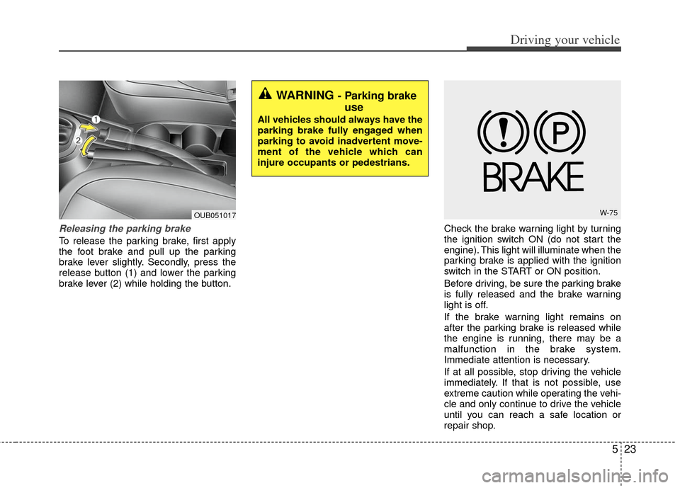 KIA Rio 2012 3.G Owners Manual 523
Driving your vehicle
Releasing the parking brake
To release the parking brake, first apply
the foot brake and pull up the parking
brake lever slightly. Secondly, press the
release button (1) and l
