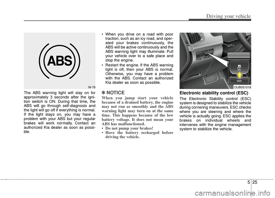 KIA Rio 2012 3.G Owners Manual 525
Driving your vehicle
The ABS warning light will stay on for
approximately 3 seconds after the igni-
tion switch is ON. During that time, the
ABS will go through self-diagnosis and
the light will g
