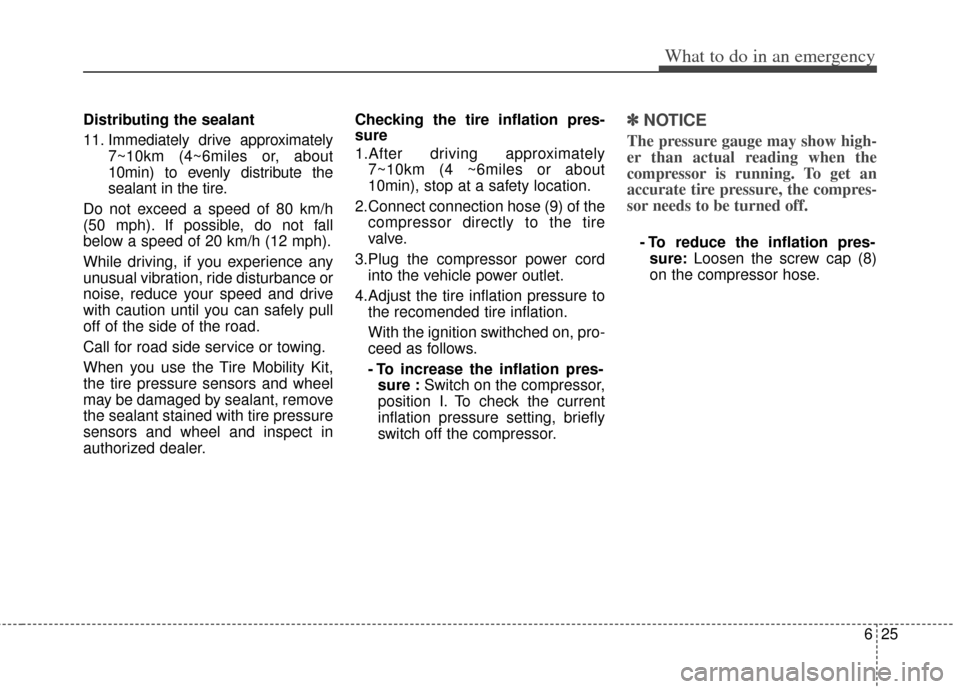 KIA Rio 2012 3.G Owners Guide 625
What to do in an emergency
Distributing the sealant
11. Immediately drive approximately7~10km (4~6miles or, about
10min) to evenly distribute the
sealant in the tire.
Do not exceed a speed of 80 k