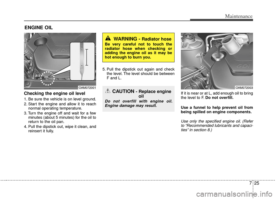 KIA Rio 2012 3.G Owners Manual 725
Maintenance
ENGINE OIL
Checking the engine oil level  
1. Be sure the vehicle is on level ground.
2. Start the engine and allow it to reachnormal operating temperature.
3. Turn the engine off and 