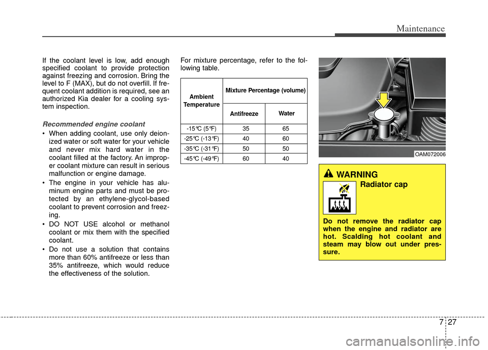 KIA Rio 2012 3.G Owners Manual 727
Maintenance
If the coolant level is low, add enough
specified coolant to provide protection
against freezing and corrosion. Bring the
level to F (MAX), but do not overfill. If fre-
quent coolant a