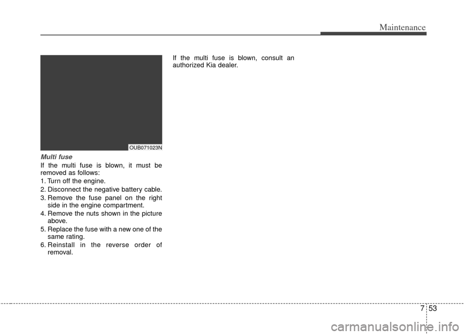 KIA Rio 2012 3.G Owners Manual 753
Maintenance
Multi fuse
If the multi fuse is blown, it must be
removed as follows:
1. Turn off the engine.
2. Disconnect the negative battery cable.
3. Remove the fuse panel on the rightside in the