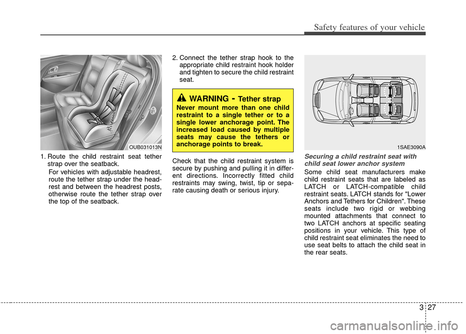KIA Rio 2012 3.G Service Manual 327
Safety features of your vehicle
1. Route the child restraint seat tetherstrap over the seatback.
For vehicles with adjustable headrest,
route the tether strap under the head-
rest and between the KIA Rio 2012 3.G Service Manual 327
Safety features of your vehicle
1. Route the child restraint seat tetherstrap over the seatback.
For vehicles with adjustable headrest,
route the tether strap under the head-
rest and between the