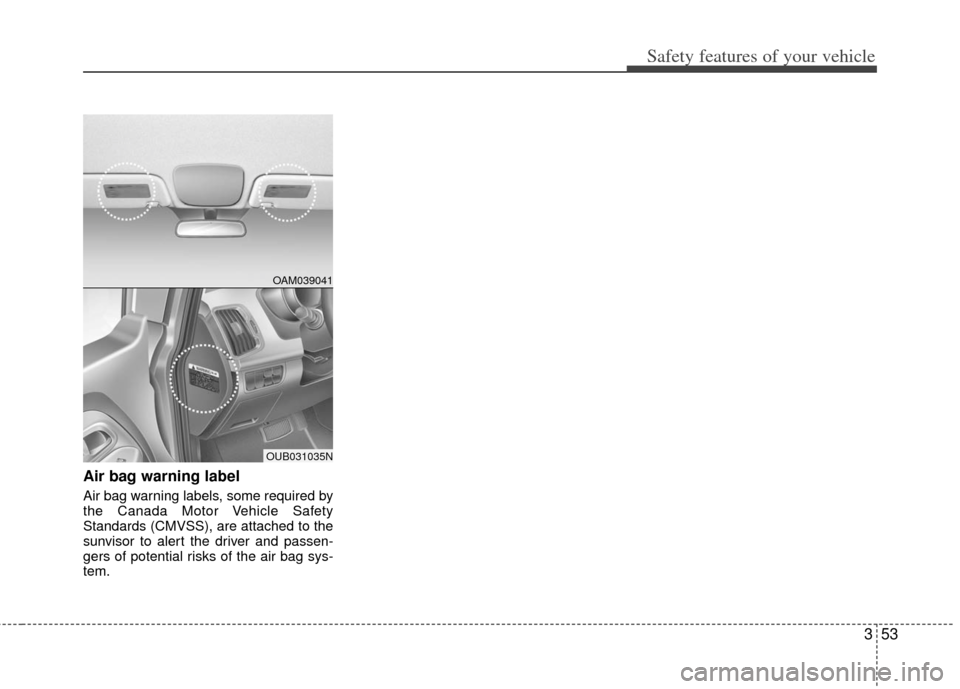 KIA Rio 2012 3.G Manual PDF 353
Safety features of your vehicle
Air bag warning label
Air bag warning labels, some required by
the Canada Motor Vehicle Safety
Standards (CMVSS), are attached to the
sunvisor to alert the driver a KIA Rio 2012 3.G Manual PDF 353
Safety features of your vehicle
Air bag warning label
Air bag warning labels, some required by
the Canada Motor Vehicle Safety
Standards (CMVSS), are attached to the
sunvisor to alert the driver a