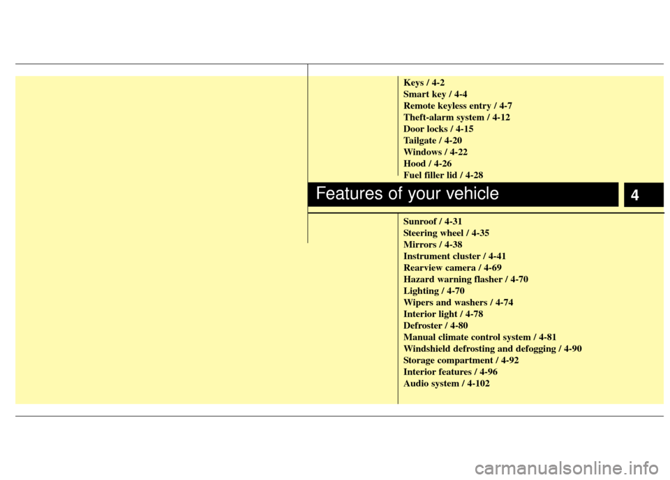 KIA Rio 2012 3.G Owners Manual 4
Keys / 4-2
Smart key / 4-4
Remote keyless entry / 4-7
Theft-alarm system / 4-12
Door locks / 4-15
Tailgate / 4-20
Windows / 4-22
Hood / 4-26
Fuel filler lid / 4-28
Sunroof / 4-31
Steering wheel / 4-