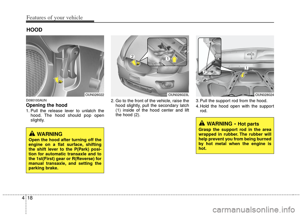 KIA Carens 2012 2.G User Guide Features of your vehicle
18
4
D090100AUN
Opening the hood 
1. Pull the release lever to unlatch the
hood. The hood should pop open
slightly. 2. Go to the front of the vehicle, raise the
hood slightly,