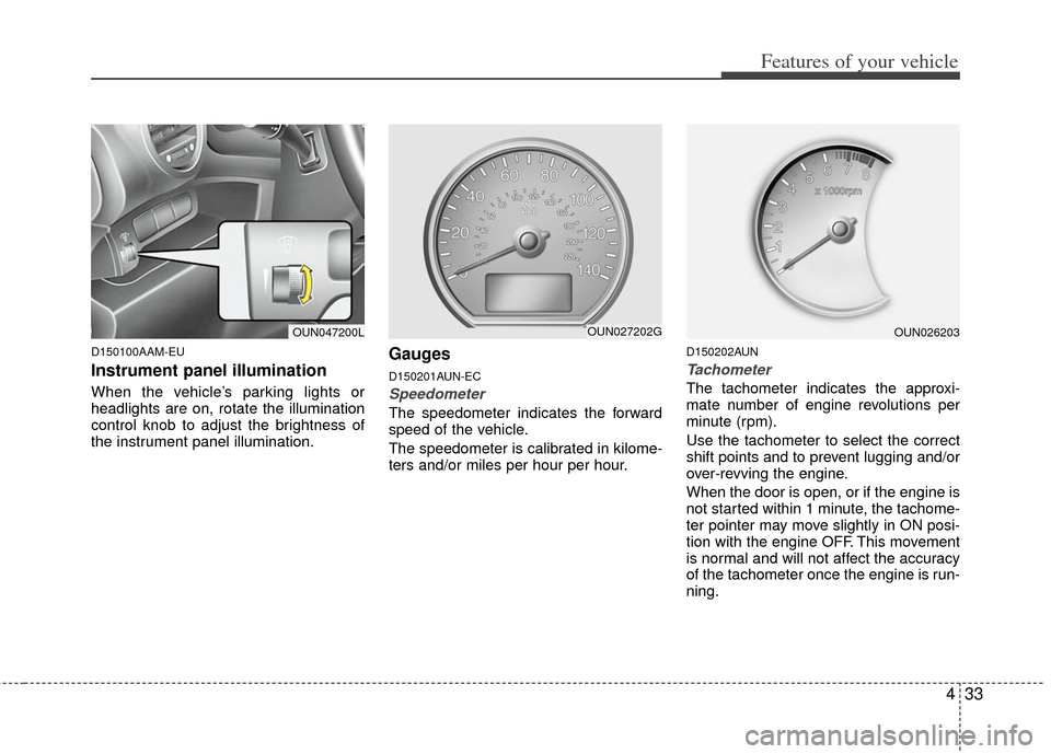 KIA Carens 2012 2.G Owners Guide 433
Features of your vehicle
D150100AAM-EU
Instrument panel illumination 
When the vehicle’s parking lights or
headlights are on, rotate the illumination
control knob to adjust the brightness of
the