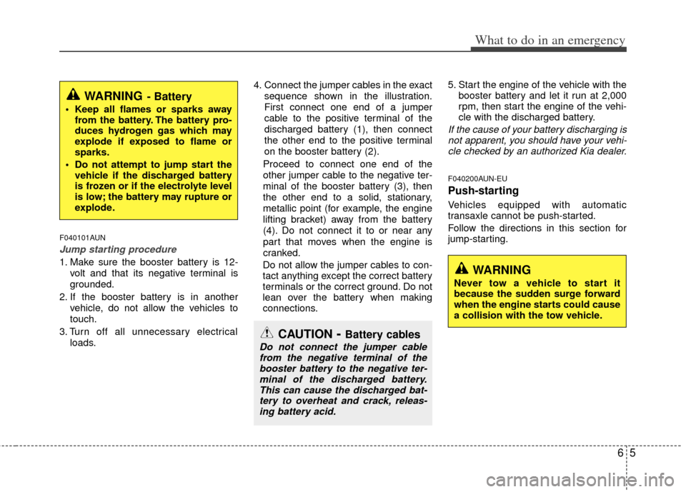 KIA Carens 2012 2.G Owners Manual 65
What to do in an emergency
F040101AUN
Jump starting procedure 
1. Make sure the booster battery is 12-volt and that its negative terminal is
grounded.
2. If the booster battery is in another vehicl