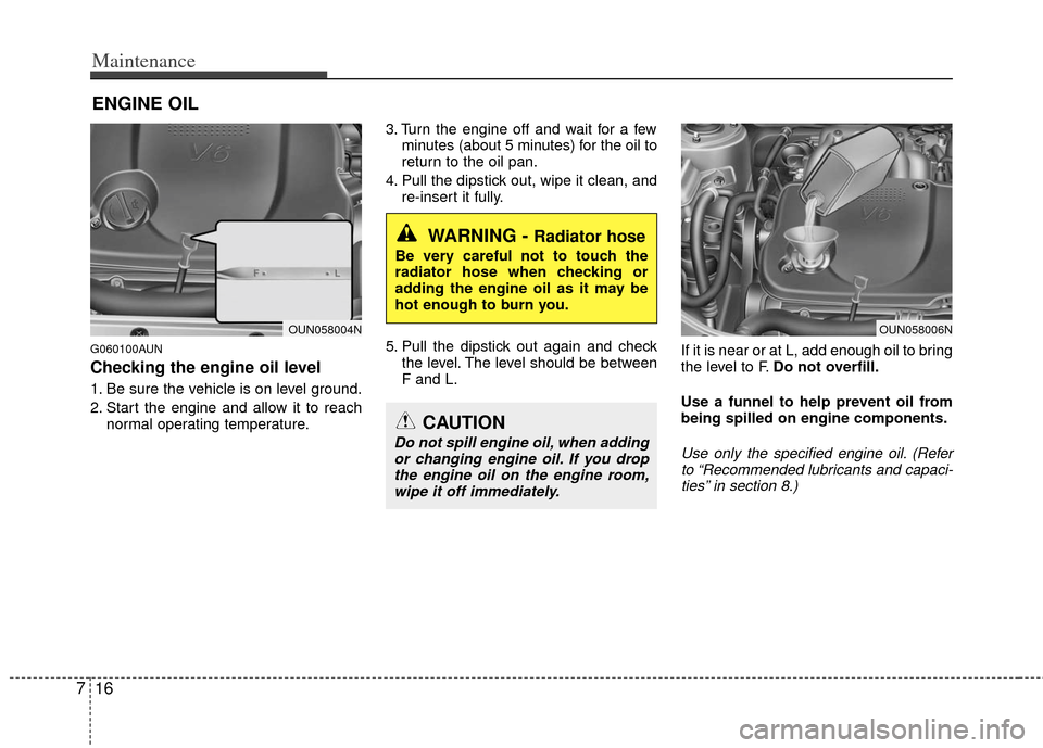 KIA Rondo 2012 2.G Owners Manual Maintenance
16
7
ENGINE OIL
G060100AUN
Checking the engine oil level  
1. Be sure the vehicle is on level ground.
2. Start the engine and allow it to reach
normal operating temperature. 3. Turn the en