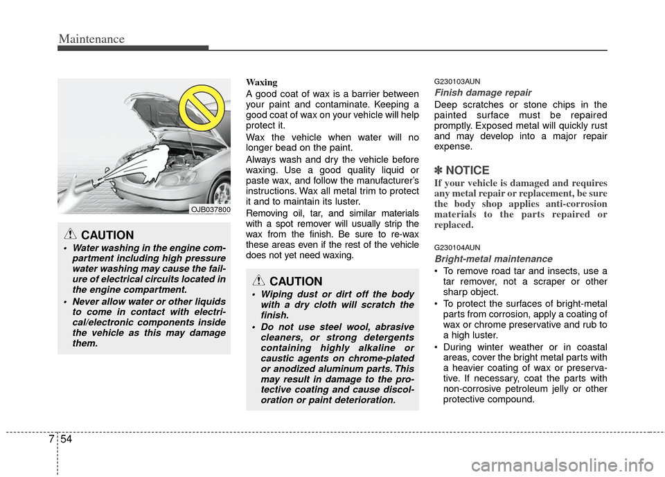 KIA Carens 2012 2.G Owners Manual Maintenance
54
7
Waxing
A good coat of wax is a barrier between
your paint and contaminate. Keeping a
good coat of wax on your vehicle will help
protect it.
Wax the vehicle when water will no
longer b