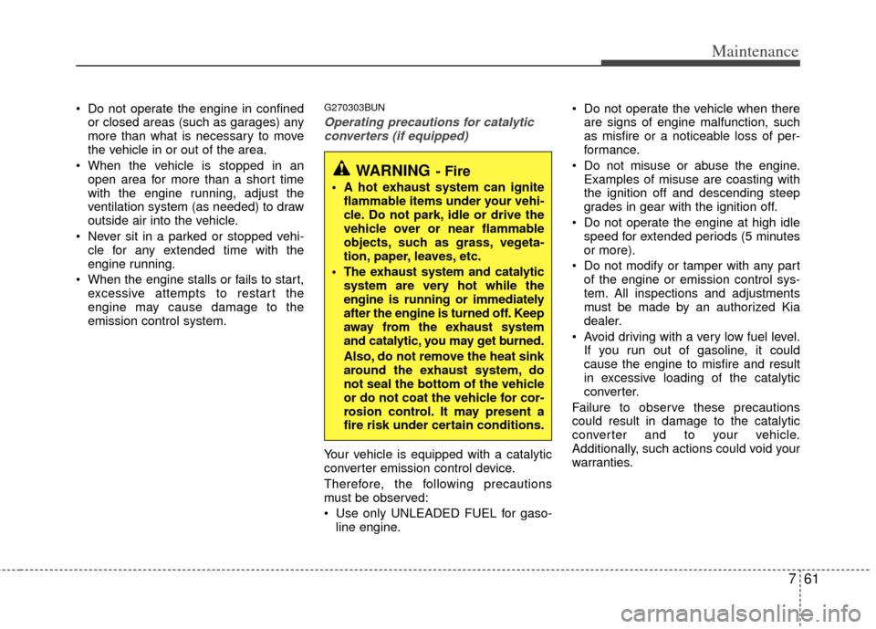 KIA Rondo 2012 2.G Owners Manual 761
Maintenance
 Do not operate the engine in confinedor closed areas (such as garages) any
more than what is necessary to move
the vehicle in or out of the area.
 When the vehicle is stopped in an op