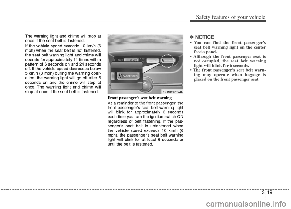 KIA Carens 2012 2.G User Guide 319
Safety features of your vehicle
The warning light and chime will stop at
once if the seat belt is fastened.
If the vehicle speed exceeds 10 km/h (6
mph) when the seat belt is not fastened,
the sea
