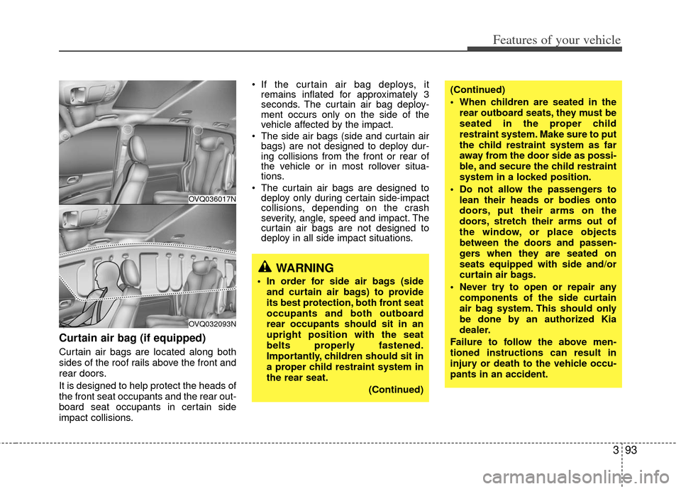 KIA Sedona 2012 2.G Service Manual 393
Features of your vehicle
Curtain air bag (if equipped)
Curtain air bags are located along both
sides of the roof rails above the front and
rear doors.
It is designed to help protect the heads of
t
