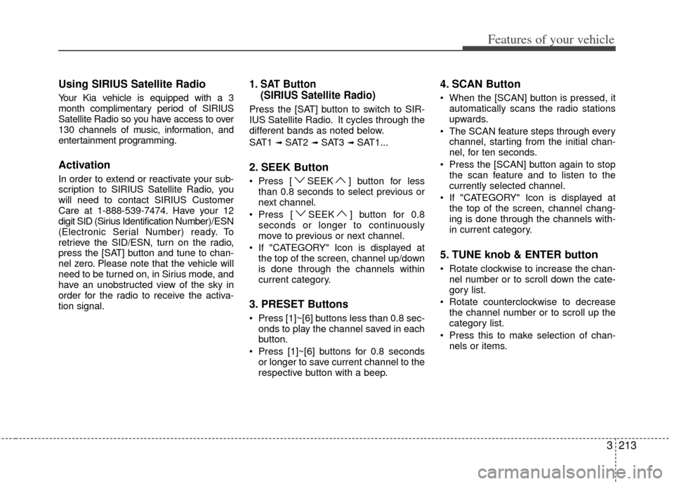 KIA Sedona 2012 2.G Owners Manual 3213
Features of your vehicle
Using SIRIUS Satellite Radio
Your Kia vehicle is equipped with a 3
month complimentary period of SIRIUS
Satellite Radio so you have access to over
130 channels of music, 