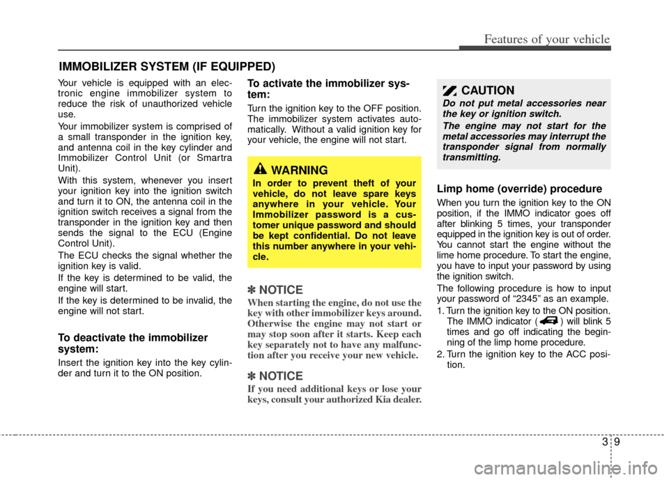 KIA Sedona 2012 2.G Owners Manual 39
Features of your vehicle
Your vehicle is equipped with an elec-
tronic engine immobilizer system to
reduce the risk of unauthorized vehicle
use.
Your immobilizer system is comprised of
a small tran