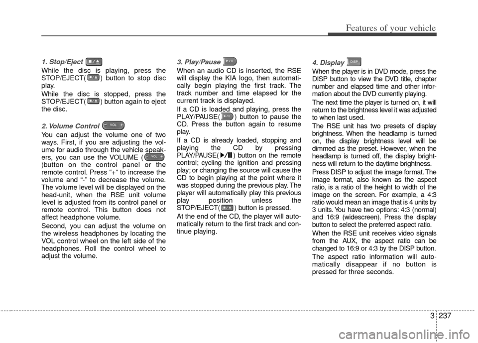 KIA Sedona 2012 2.G Owners Manual 3237
Features of your vehicle
1. Stop/Eject 
While the disc is playing, press the
STOP/EJECT( ) button to stop disc
play.
While the disc is stopped, press the
STOP/EJECT( ) button again to eject
the d