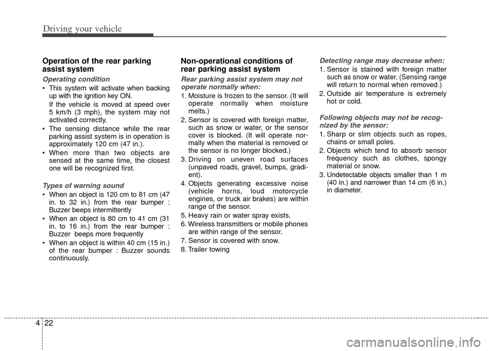 KIA Sedona 2012 2.G Owners Manual Driving your vehicle
22
4
Operation of the rear parking
assist system
Operating condition
 This system will activate when backing
up with the ignition key ON.
If the vehicle is moved at speed over 
5 
