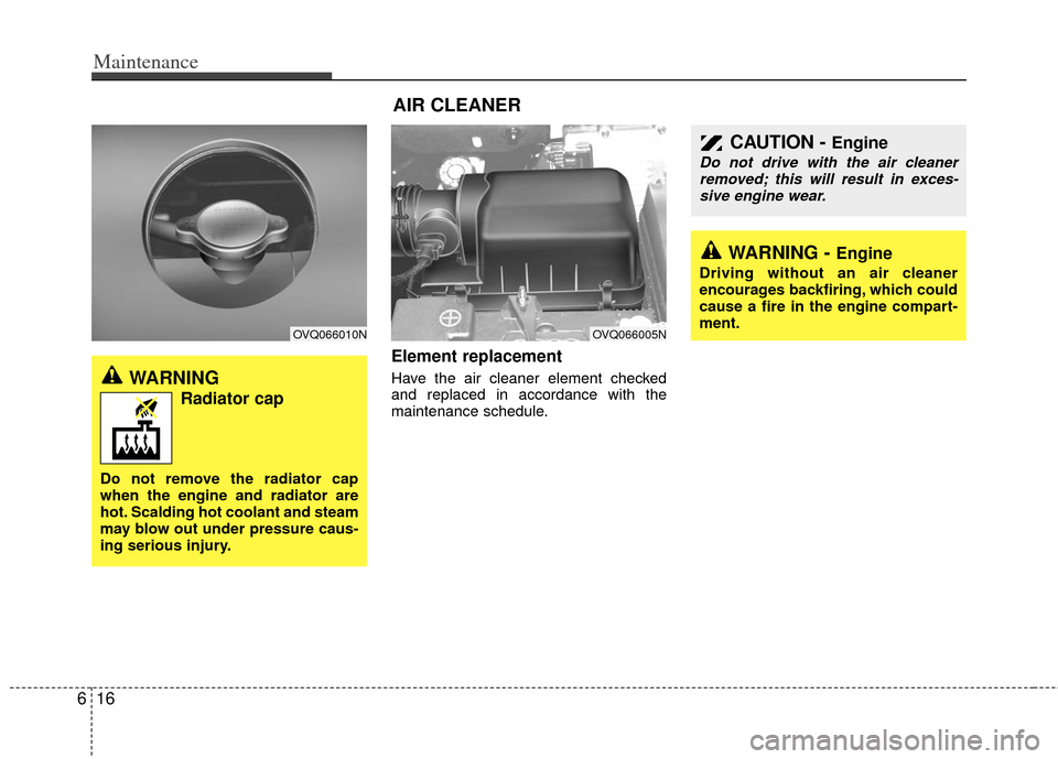 KIA Sedona 2012 2.G Owners Manual Maintenance
16
6
Element replacement  
Have the air cleaner element checked
and replaced in accordance with the
maintenance schedule.
OVQ066005N
WARNING
Radiator cap
Do not remove the radiator cap
whe