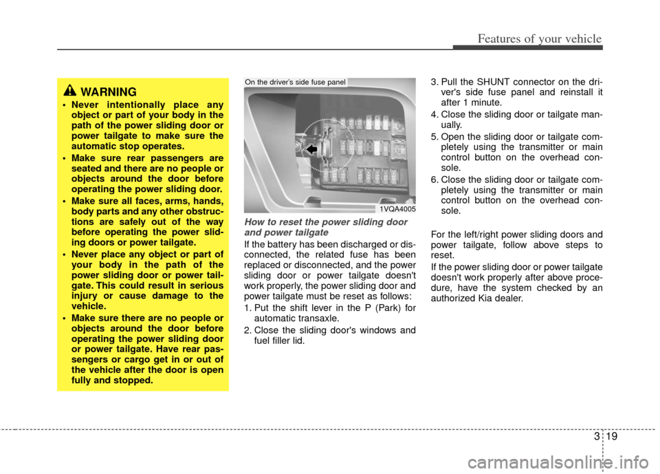 KIA Sedona 2012 2.G Owners Guide 319
Features of your vehicle
How to reset the power sliding doorand power tailgate
If the battery has been discharged or dis-
connected, the related fuse has been
replaced or disconnected, and the pow KIA Sedona 2012 2.G Owners Guide 319
Features of your vehicle
How to reset the power sliding doorand power tailgate
If the battery has been discharged or dis-
connected, the related fuse has been
replaced or disconnected, and the pow