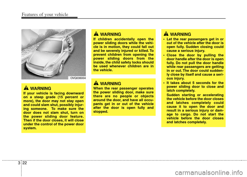 KIA Sedona 2012 2.G Owners Guide Features of your vehicle
22
3
OVQ036004
WARNING
If your vehicle is facing downward
on a steep grade (15 percent or
more), the door may not stay open
and could slam shut, possibly injur-
ing someone. T KIA Sedona 2012 2.G Owners Guide Features of your vehicle
22
3
OVQ036004
WARNING
If your vehicle is facing downward
on a steep grade (15 percent or
more), the door may not stay open
and could slam shut, possibly injur-
ing someone. T