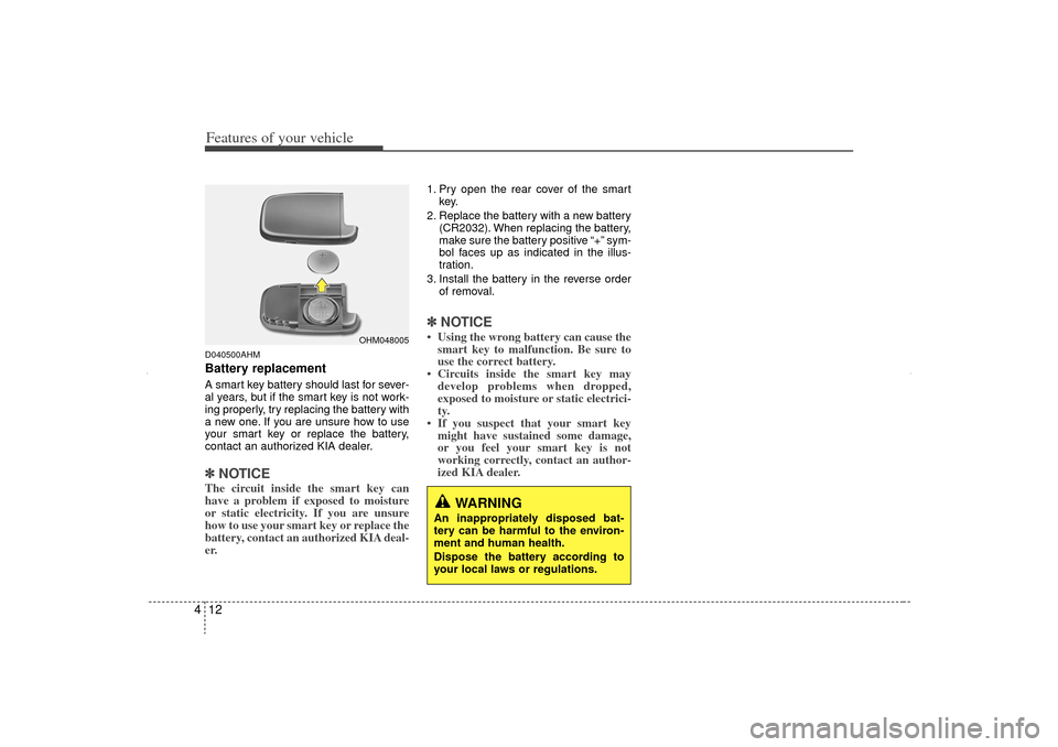 KIA Sorento 2012 2.G Owners Manual Features of your vehicle12
4D040500AHMBattery replacementA smart key battery should last for sever-
al years, but if the smart key is not work-
ing properly, try replacing the battery with
a new one. 