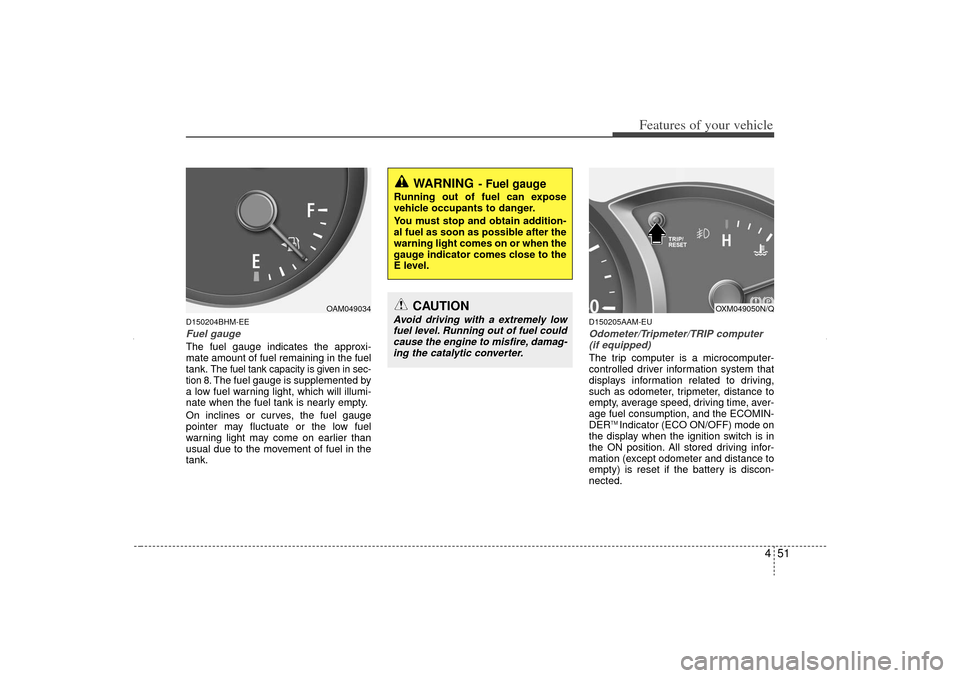 KIA Sorento 2012 2.G User Guide 451
Features of your vehicle
D150204BHM-EEFuel gaugeThe fuel gauge indicates the approxi-
mate amount of fuel remaining in the fuel
tank.
The fuel tank capacity is given in sec-
tion 8.The fuel gauge 